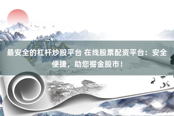 最安全的杠杆炒股平台 在线股票配资平台：安全便捷，助您掘金股市！