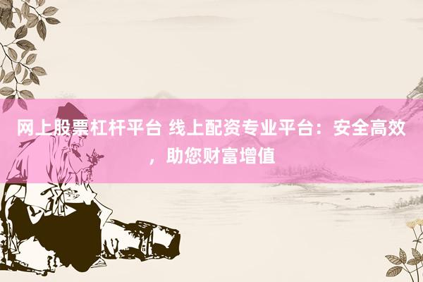 网上股票杠杆平台 线上配资专业平台：安全高效，助您财富增值