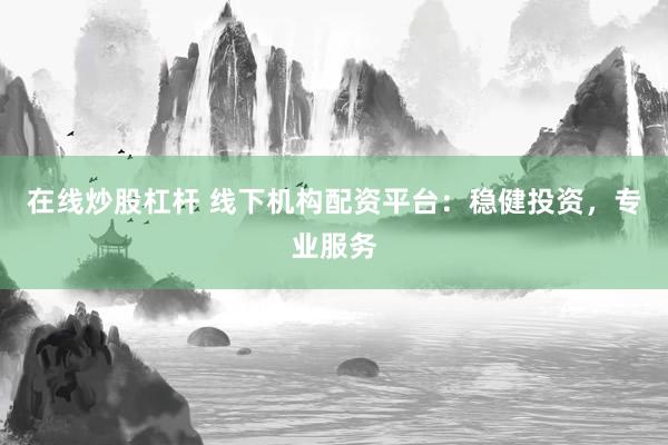 在线炒股杠杆 线下机构配资平台：稳健投资，专业服务