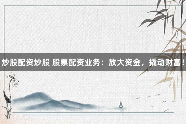 炒股配资炒股 股票配资业务：放大资金，撬动财富！