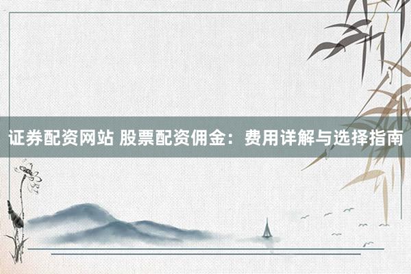 证券配资网站 股票配资佣金：费用详解与选择指南