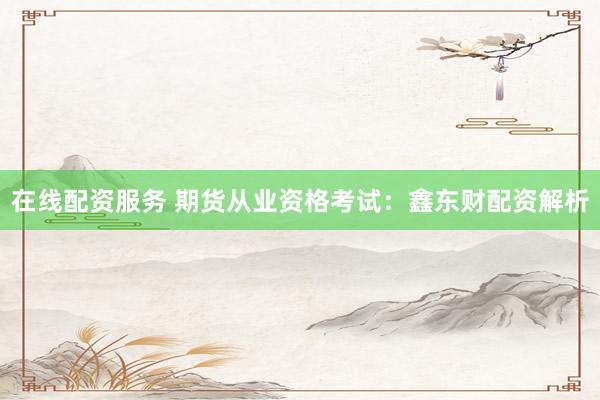 在线配资服务 期货从业资格考试:鑫东财配资解析