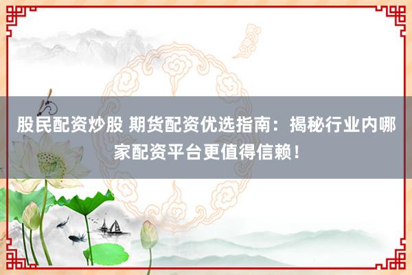 股民配资炒股 期货配资优选指南：揭秘行业内哪家配资平台更值得信赖！