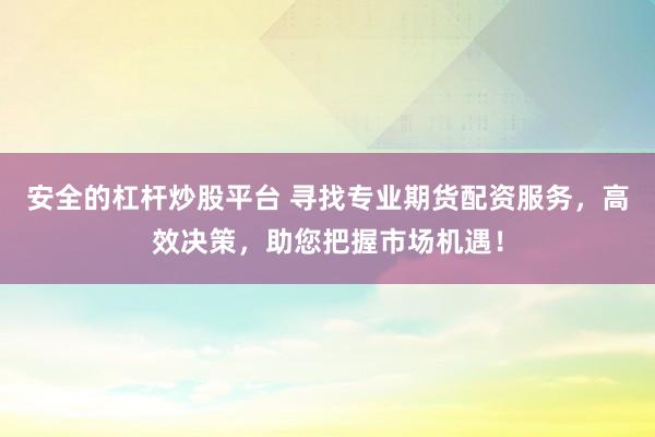 安全的杠杆炒股平台 寻找专业期货配资服务，高效决策，助您把握市场机遇！