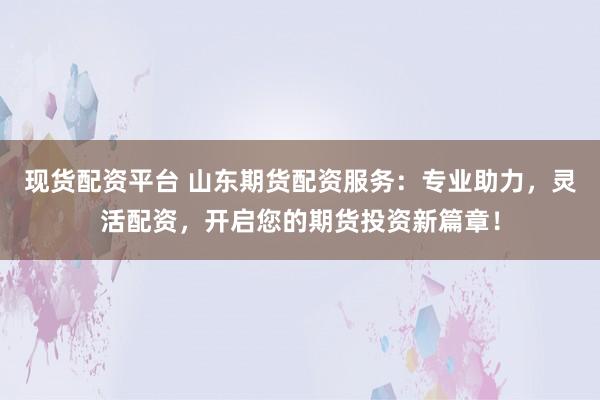 现货配资平台 山东期货配资服务:专业助力,灵活配资,开启您的期货投资新篇章!