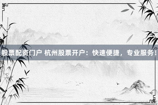 股票配资门户 杭州股票开户：快速便捷，专业服务！