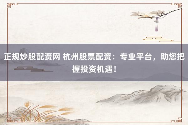 正规炒股配资网 杭州股票配资：专业平台，助您把握投资机遇！