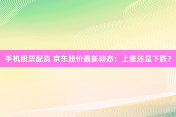 手机股票配资 京东股价最新动态：上涨还是下跌？