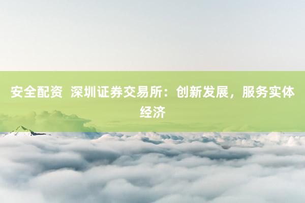 安全配资  深圳证券交易所：创新发展，服务实体经济