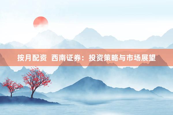 按月配资  西南证券：投资策略与市场展望