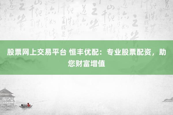 股票网上交易平台 恒丰优配：专业股票配资，助您财富增值