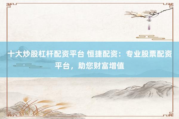 十大炒股杠杆配资平台 恒捷配资:专业股票配资平台,助您财富增值