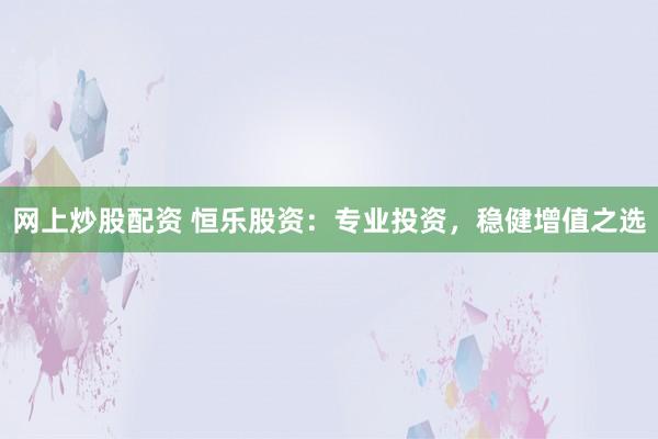 网上炒股配资 恒乐股资：专业投资，稳健增值之选