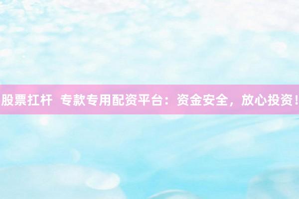 股票扛杆  专款专用配资平台：资金安全，放心投资！