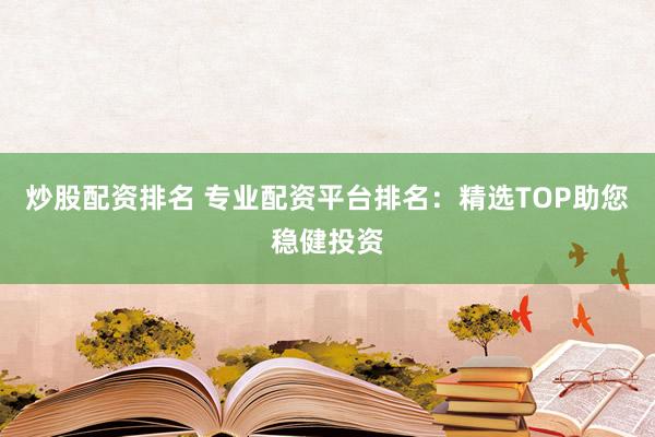炒股配资排名 专业配资平台排名：精选TOP助您稳健投资