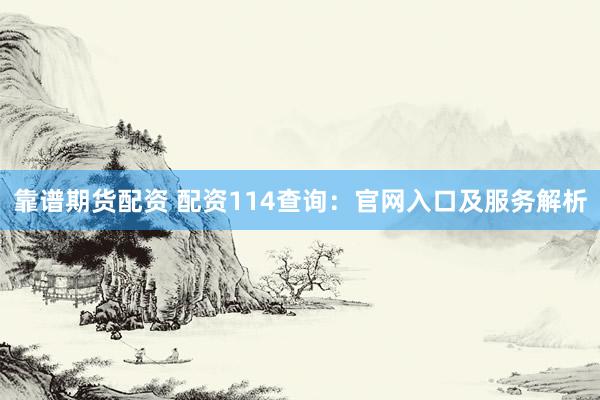 靠谱期货配资 配资114查询：官网入口及服务解析