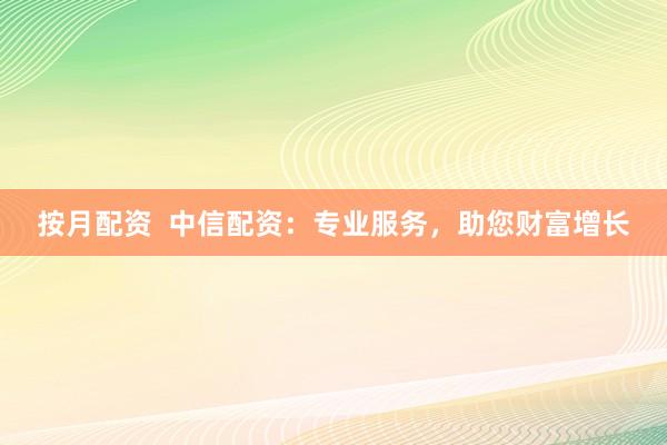 按月配资  中信配资：专业服务，助您财富增长