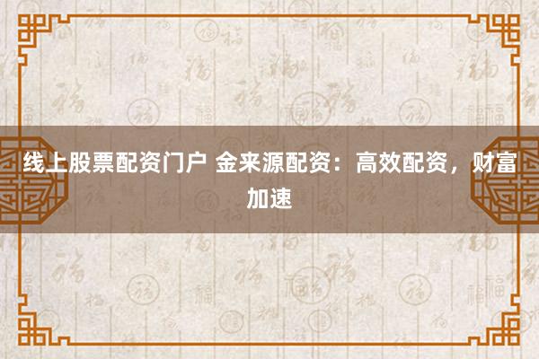 线上股票配资门户 金来源配资：高效配资，财富加速