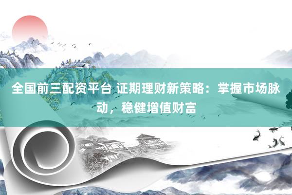 全国前三配资平台 证期理财新策略：掌握市场脉动，稳健增值财富